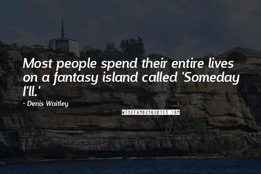 Denis Waitley Quotes: Most people spend their entire lives on a fantasy island called 'Someday I'll.'