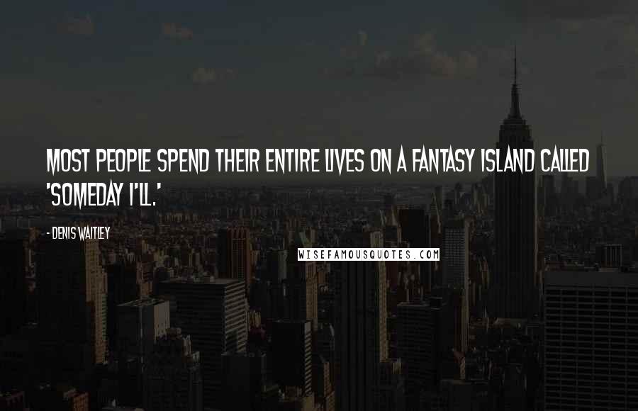 Denis Waitley Quotes: Most people spend their entire lives on a fantasy island called 'Someday I'll.'