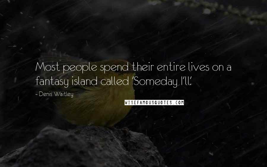 Denis Waitley Quotes: Most people spend their entire lives on a fantasy island called 'Someday I'll.'