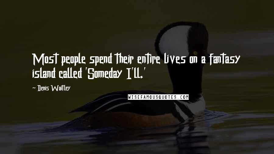 Denis Waitley Quotes: Most people spend their entire lives on a fantasy island called 'Someday I'll.'