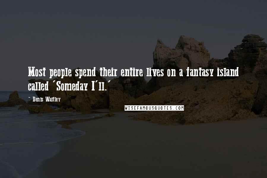 Denis Waitley Quotes: Most people spend their entire lives on a fantasy island called 'Someday I'll.'