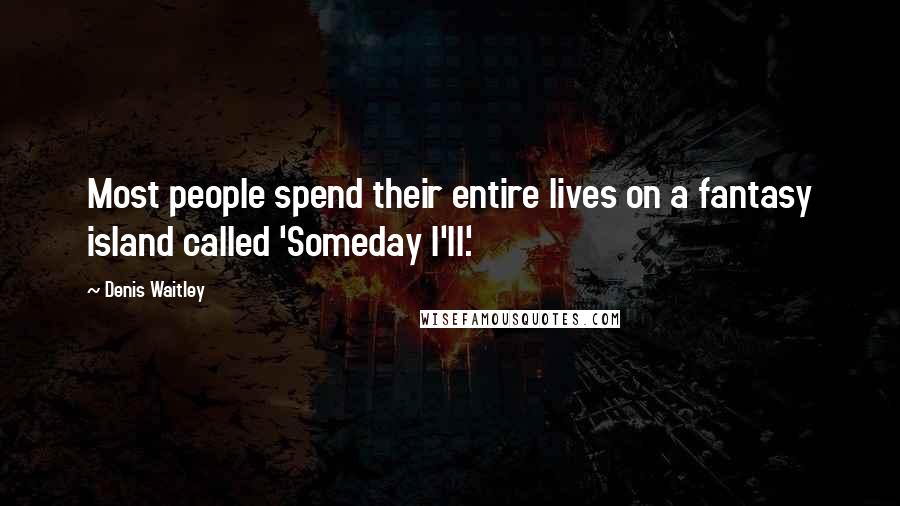 Denis Waitley Quotes: Most people spend their entire lives on a fantasy island called 'Someday I'll.'