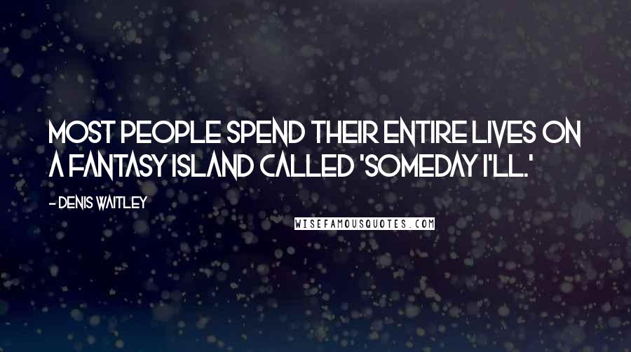 Denis Waitley Quotes: Most people spend their entire lives on a fantasy island called 'Someday I'll.'