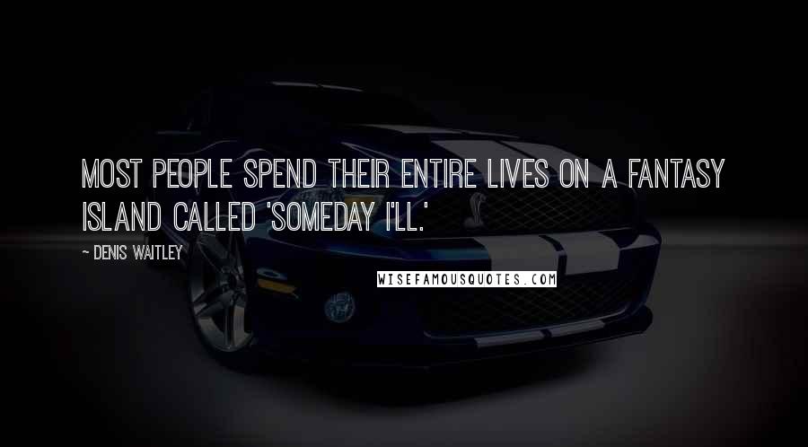 Denis Waitley Quotes: Most people spend their entire lives on a fantasy island called 'Someday I'll.'