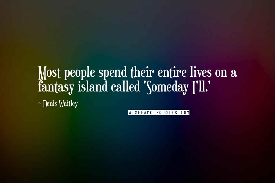 Denis Waitley Quotes: Most people spend their entire lives on a fantasy island called 'Someday I'll.'