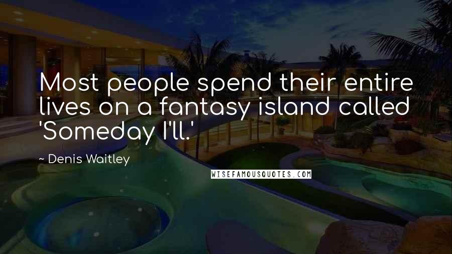 Denis Waitley Quotes: Most people spend their entire lives on a fantasy island called 'Someday I'll.'