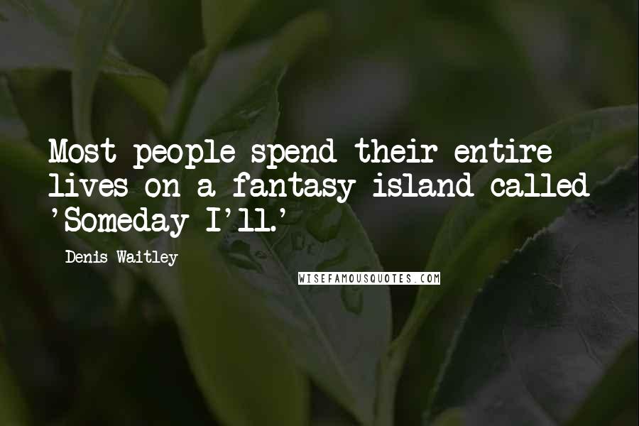 Denis Waitley Quotes: Most people spend their entire lives on a fantasy island called 'Someday I'll.'