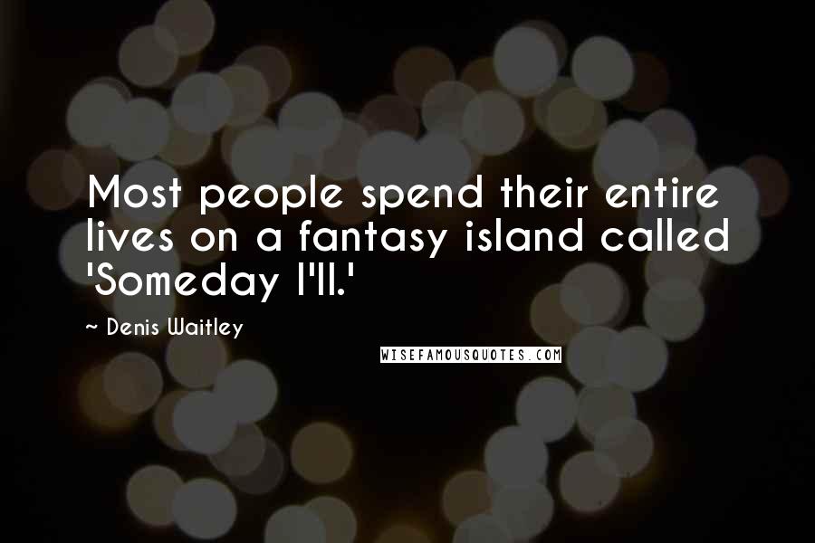 Denis Waitley Quotes: Most people spend their entire lives on a fantasy island called 'Someday I'll.'
