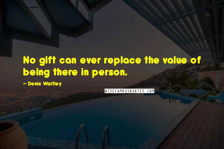 Denis Waitley Quotes: No gift can ever replace the value of being there in person.