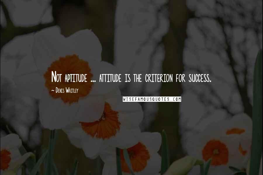 Denis Waitley Quotes: Not aptitude ... attitude is the criterion for success.