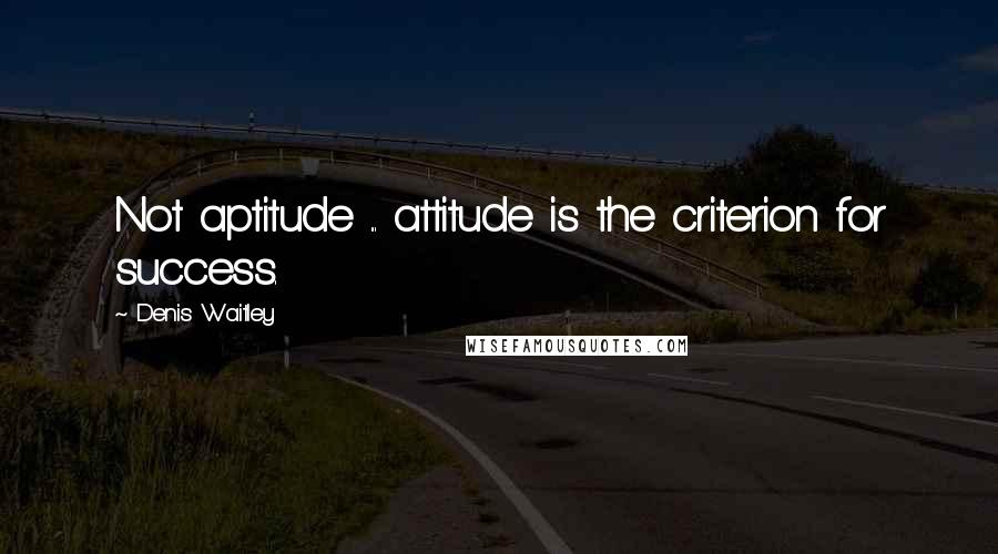 Denis Waitley Quotes: Not aptitude ... attitude is the criterion for success.