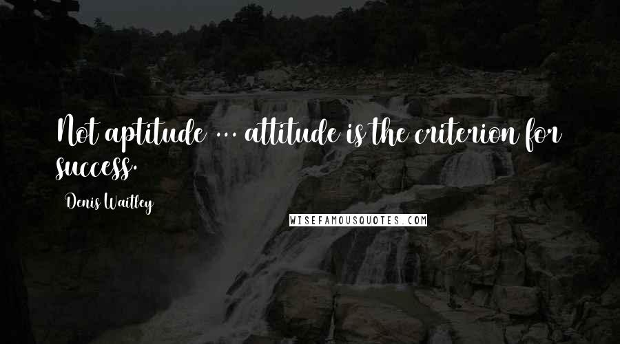 Denis Waitley Quotes: Not aptitude ... attitude is the criterion for success.
