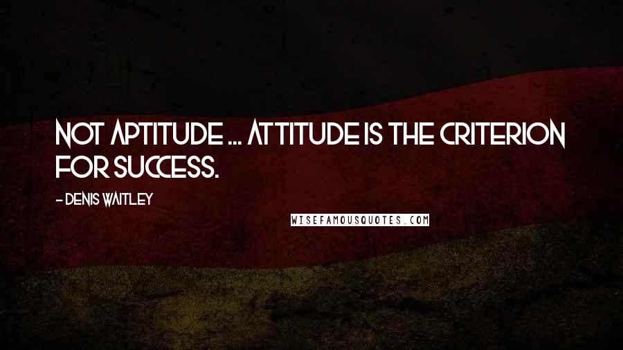 Denis Waitley Quotes: Not aptitude ... attitude is the criterion for success.