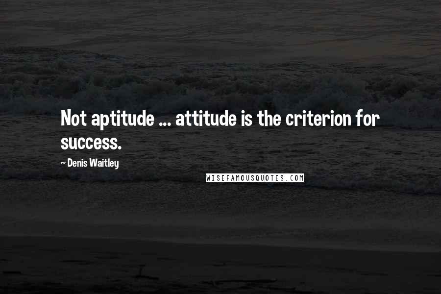 Denis Waitley Quotes: Not aptitude ... attitude is the criterion for success.