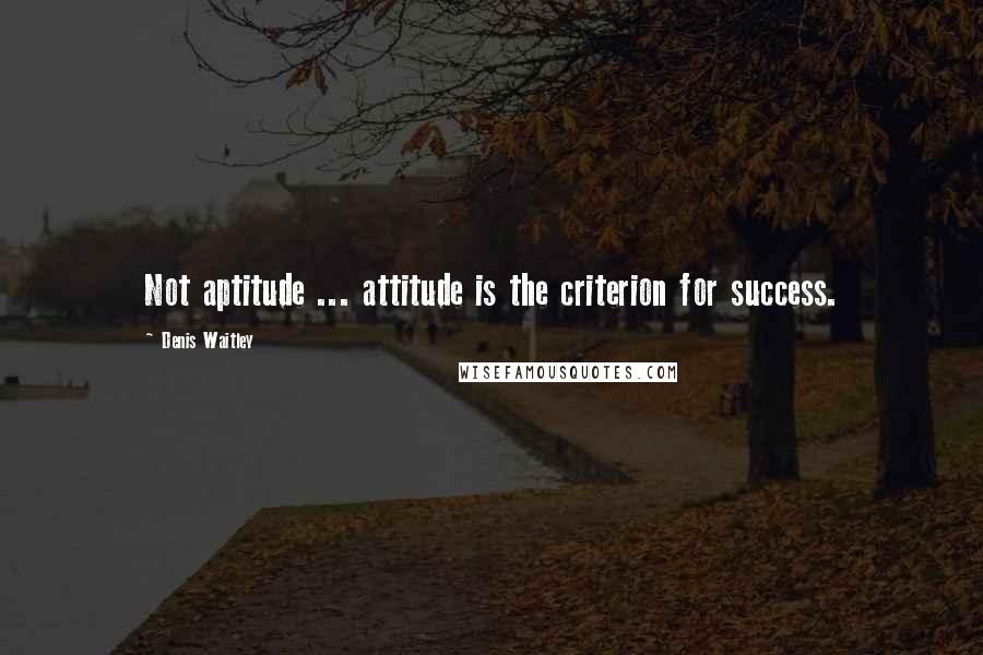 Denis Waitley Quotes: Not aptitude ... attitude is the criterion for success.