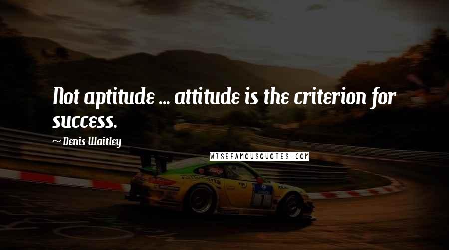 Denis Waitley Quotes: Not aptitude ... attitude is the criterion for success.