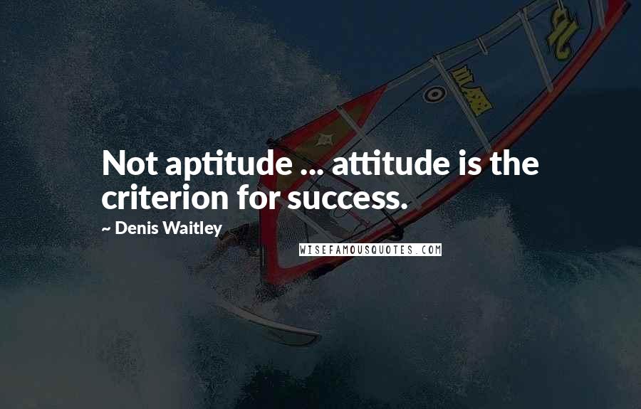 Denis Waitley Quotes: Not aptitude ... attitude is the criterion for success.