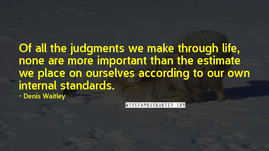 Denis Waitley Quotes: Of all the judgments we make through life, none are more important than the estimate we place on ourselves according to our own internal standards.