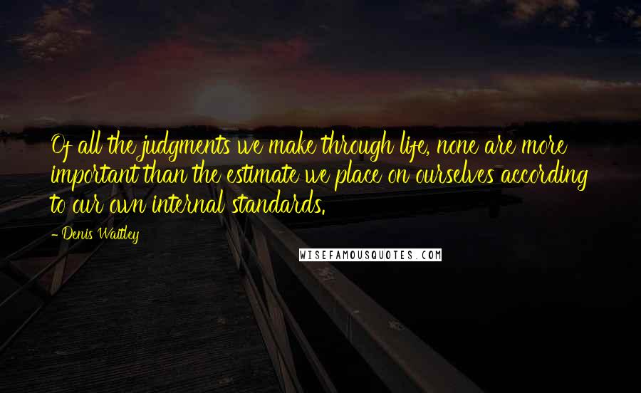 Denis Waitley Quotes: Of all the judgments we make through life, none are more important than the estimate we place on ourselves according to our own internal standards.