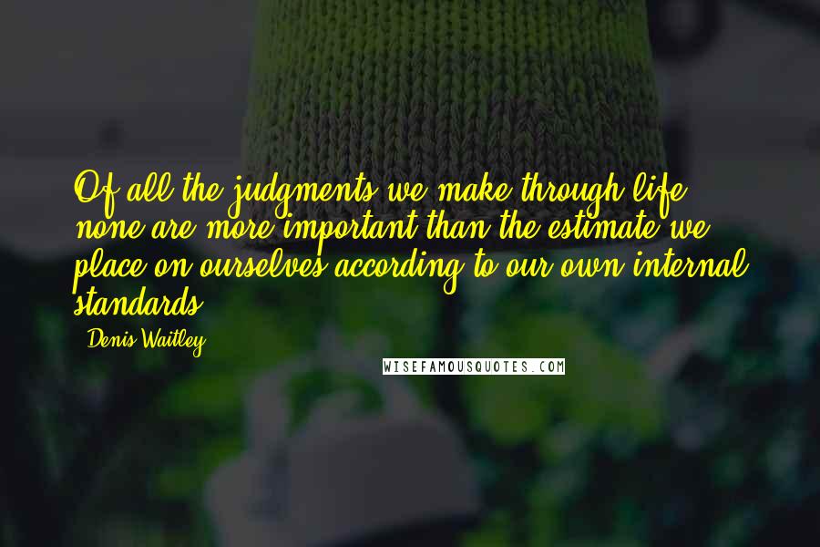 Denis Waitley Quotes: Of all the judgments we make through life, none are more important than the estimate we place on ourselves according to our own internal standards.