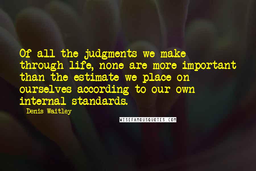 Denis Waitley Quotes: Of all the judgments we make through life, none are more important than the estimate we place on ourselves according to our own internal standards.