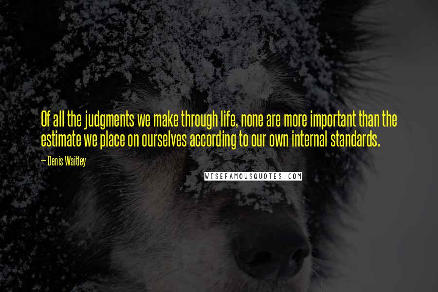 Denis Waitley Quotes: Of all the judgments we make through life, none are more important than the estimate we place on ourselves according to our own internal standards.