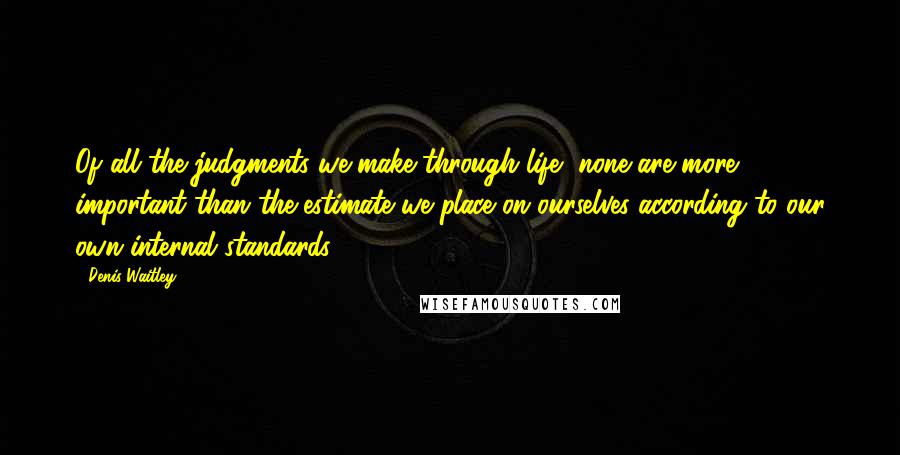 Denis Waitley Quotes: Of all the judgments we make through life, none are more important than the estimate we place on ourselves according to our own internal standards.