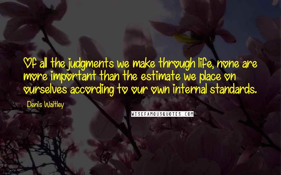 Denis Waitley Quotes: Of all the judgments we make through life, none are more important than the estimate we place on ourselves according to our own internal standards.