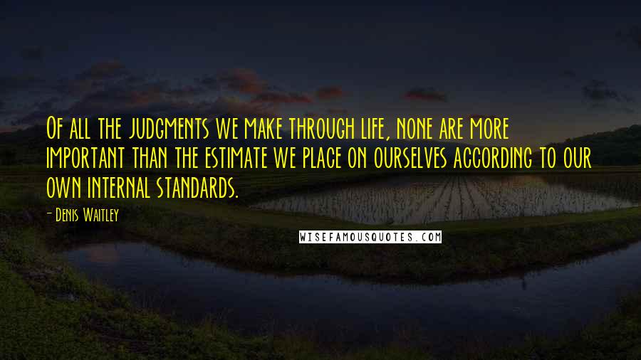 Denis Waitley Quotes: Of all the judgments we make through life, none are more important than the estimate we place on ourselves according to our own internal standards.