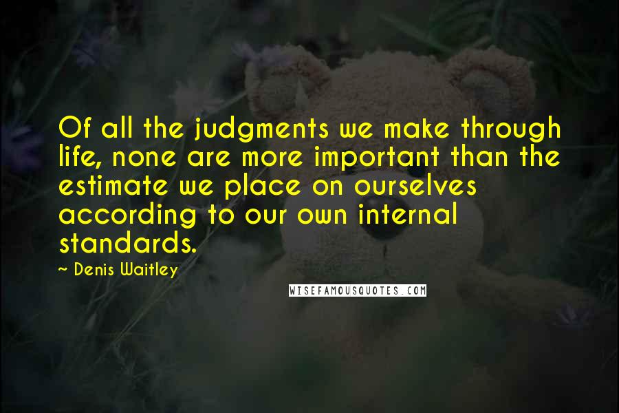 Denis Waitley Quotes: Of all the judgments we make through life, none are more important than the estimate we place on ourselves according to our own internal standards.