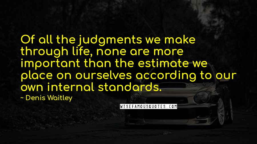 Denis Waitley Quotes: Of all the judgments we make through life, none are more important than the estimate we place on ourselves according to our own internal standards.