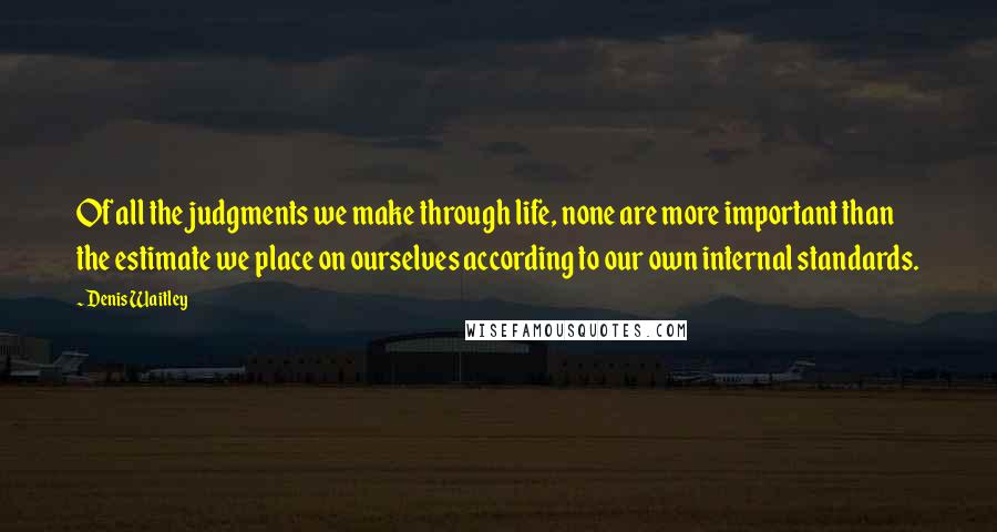 Denis Waitley Quotes: Of all the judgments we make through life, none are more important than the estimate we place on ourselves according to our own internal standards.