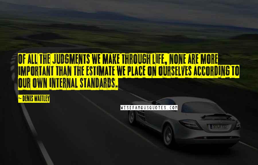 Denis Waitley Quotes: Of all the judgments we make through life, none are more important than the estimate we place on ourselves according to our own internal standards.