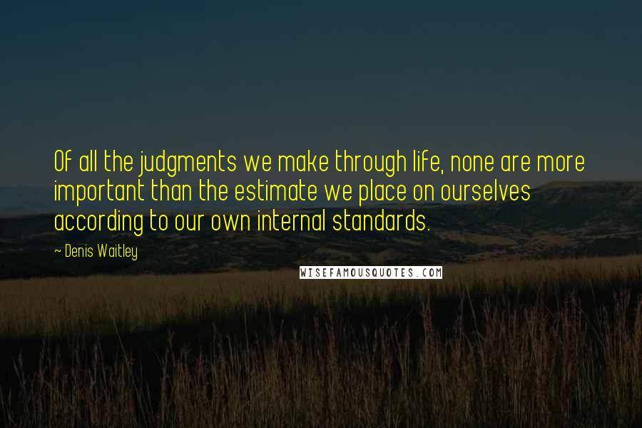 Denis Waitley Quotes: Of all the judgments we make through life, none are more important than the estimate we place on ourselves according to our own internal standards.