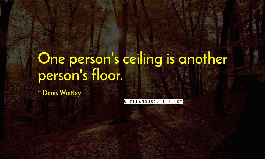 Denis Waitley Quotes: One person's ceiling is another person's floor.