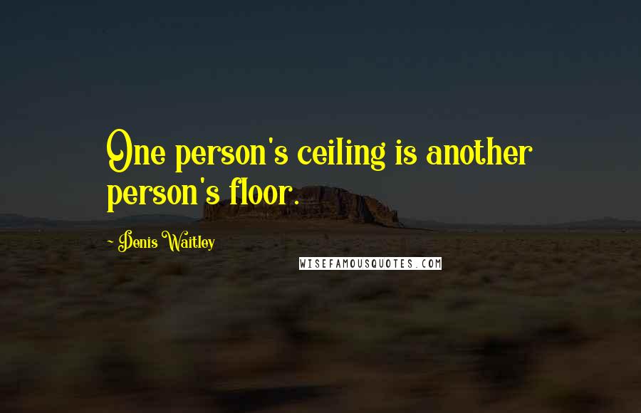 Denis Waitley Quotes: One person's ceiling is another person's floor.