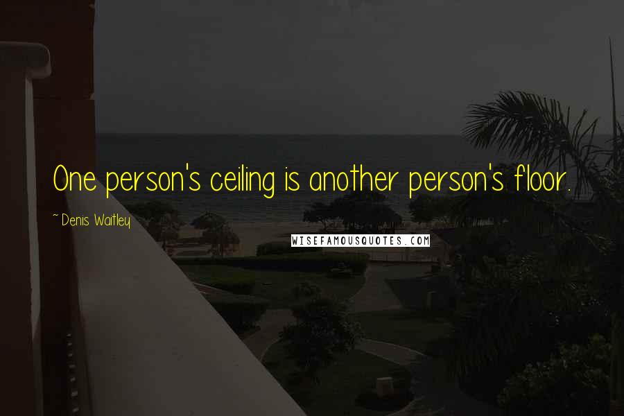 Denis Waitley Quotes: One person's ceiling is another person's floor.