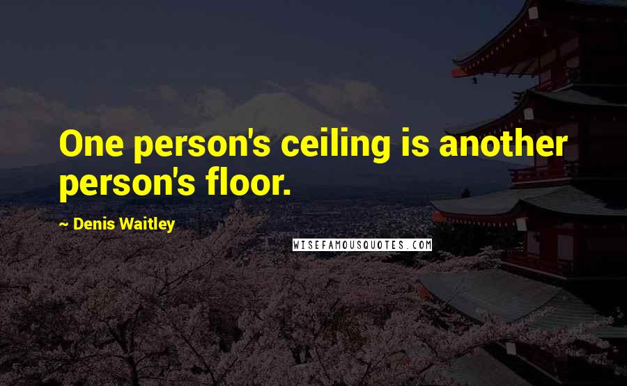 Denis Waitley Quotes: One person's ceiling is another person's floor.