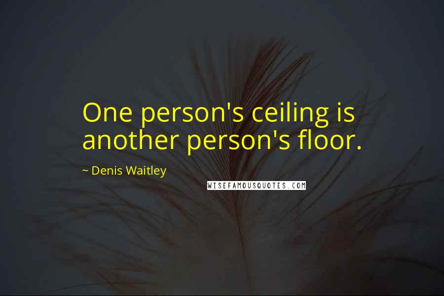 Denis Waitley Quotes: One person's ceiling is another person's floor.