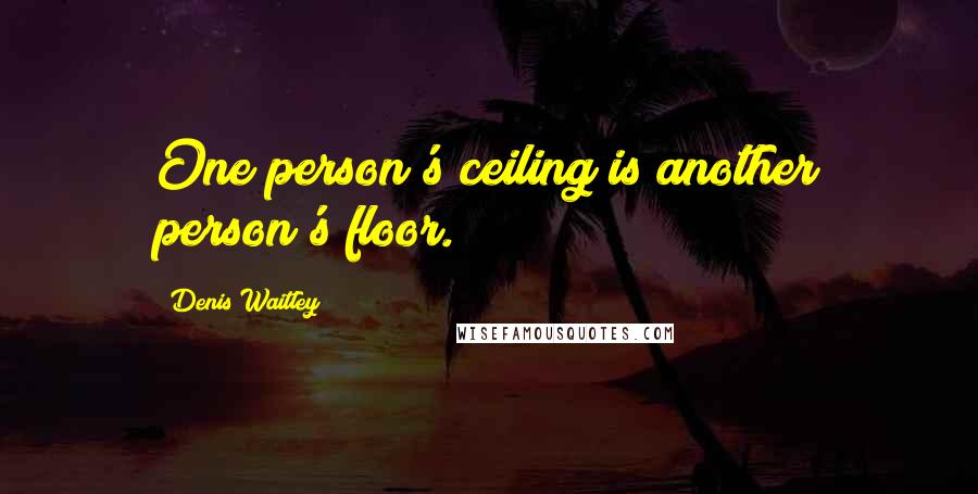 Denis Waitley Quotes: One person's ceiling is another person's floor.