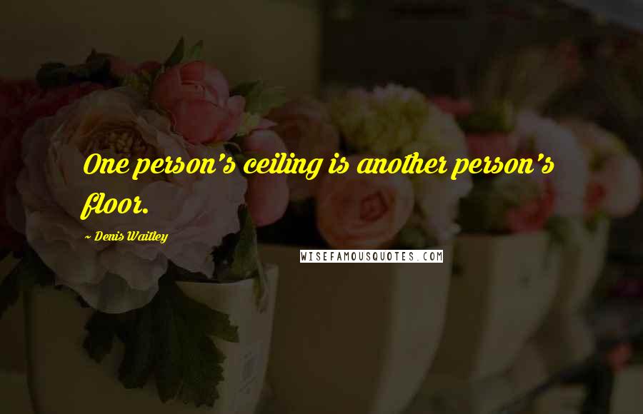 Denis Waitley Quotes: One person's ceiling is another person's floor.