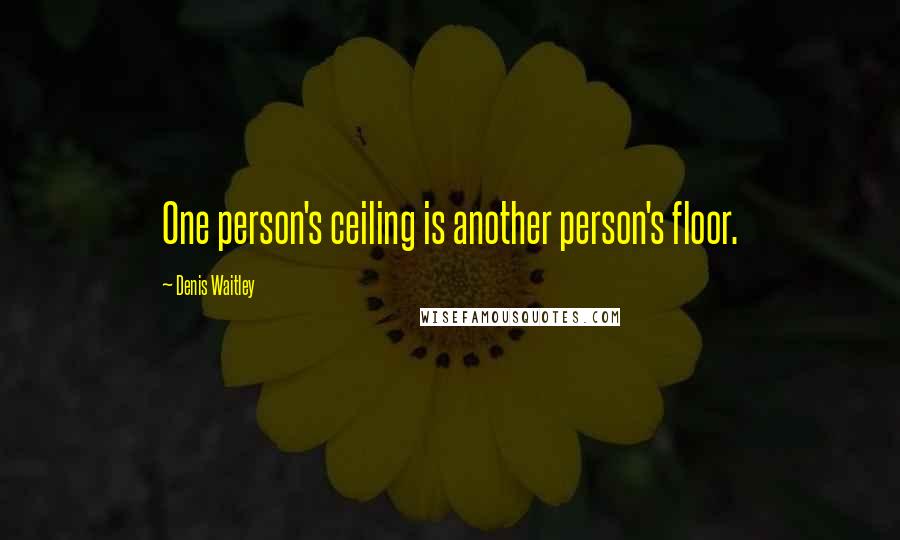 Denis Waitley Quotes: One person's ceiling is another person's floor.