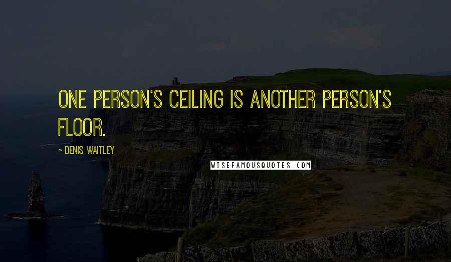 Denis Waitley Quotes: One person's ceiling is another person's floor.