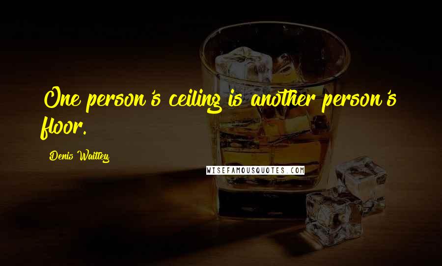 Denis Waitley Quotes: One person's ceiling is another person's floor.