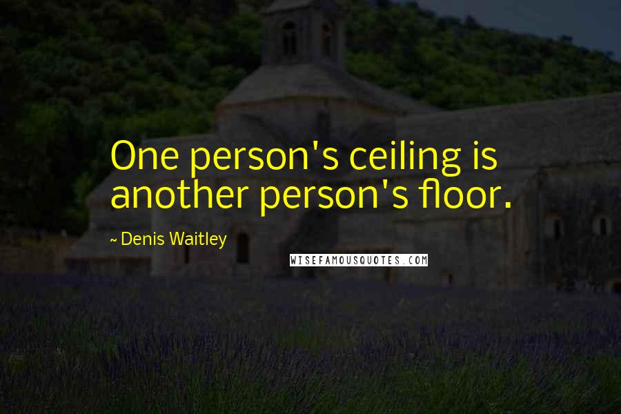 Denis Waitley Quotes: One person's ceiling is another person's floor.