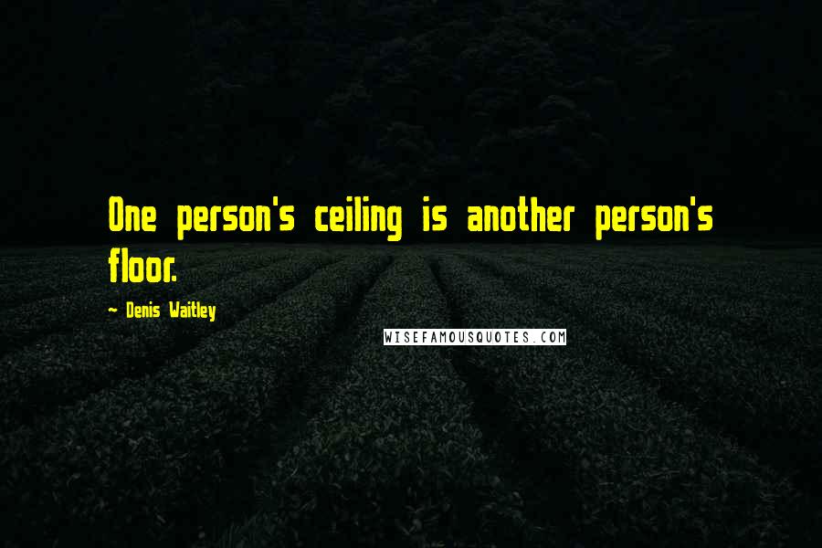 Denis Waitley Quotes: One person's ceiling is another person's floor.