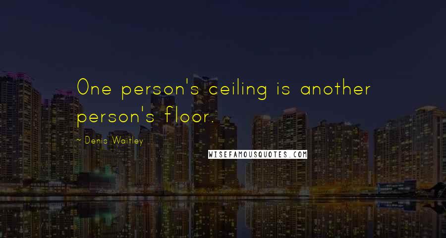 Denis Waitley Quotes: One person's ceiling is another person's floor.