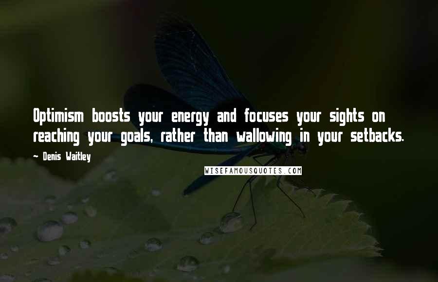 Denis Waitley Quotes: Optimism boosts your energy and focuses your sights on reaching your goals, rather than wallowing in your setbacks.