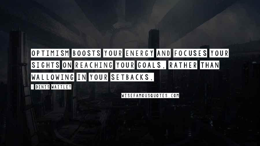 Denis Waitley Quotes: Optimism boosts your energy and focuses your sights on reaching your goals, rather than wallowing in your setbacks.