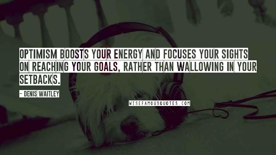 Denis Waitley Quotes: Optimism boosts your energy and focuses your sights on reaching your goals, rather than wallowing in your setbacks.